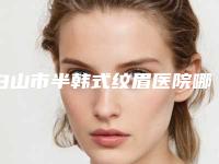 白山市半韩式纹眉医院哪儿好(白山市浑江区凤凰医疗美容诊所便宜又好的口碑医生选它)