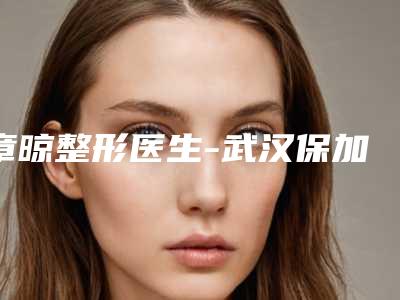 章晾整形医生-武汉保加医疗美容门诊章晾医生汇集超人气实力三甲专家
