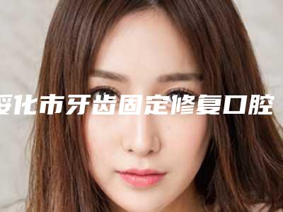 绥化市牙齿固定修复口腔医生在榜清单前十名揭晓top级实力医生-绥化市牙齿固定修复医生实力不容小觑