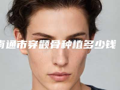 南通市穿颧骨种植多少钱-南通市穿颧骨种植医院上榜名单top10强权威医生盘点