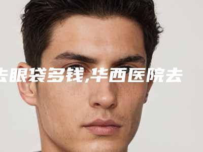 去眼袋多钱,华西医院去眼袋多少钱