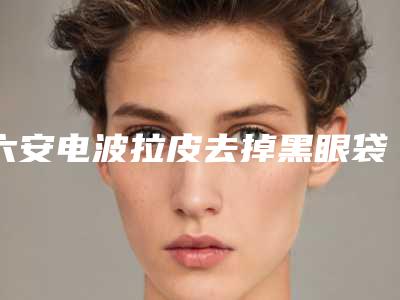 六安电波拉皮去掉黑眼袋手术安全吗会不会有后遗症