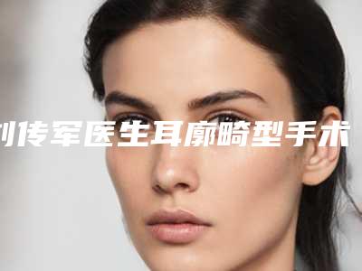 刘传军医生耳廓畸型手术好评如潮-海南南方佳人医疗整形门诊部