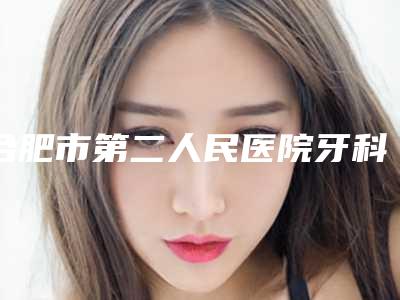 合肥市第二人民医院牙科价格表曝光一览-门牙歪矫正299-499元