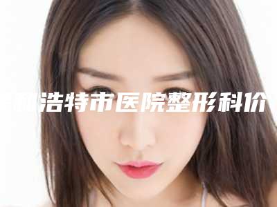 呼和浩特市医院整形科价格(价目)倾情巨献附鼻子大做缩小手术案例