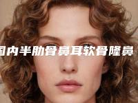 国内半肋骨鼻耳软骨隆鼻医院推荐:半肋骨鼻耳软骨隆鼻医院前50位刷新