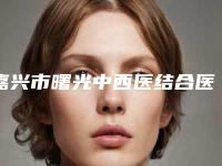 嘉兴市曙光中西医结合医院与嘉兴禾美医疗美容院2025排名实力PK