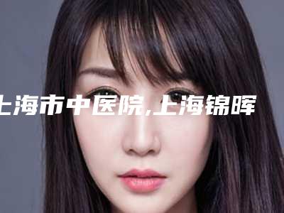 上海市中医院,上海锦晖医疗美容门诊部实力差距不大