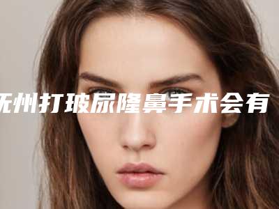 抚州打玻尿隆鼻手术会有什么后遗症吗