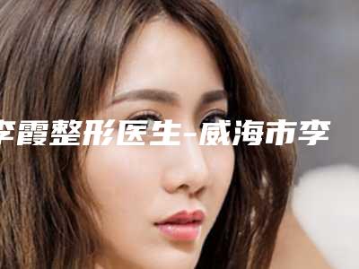 李霞整形医生-威海市李霞医生鼻手术修复推荐给你