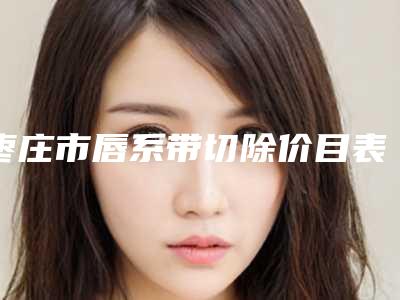 枣庄市唇系带切除价目表曝光，在线查-枣庄市唇系带切除价格要好多