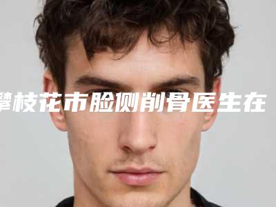 攀枝花市脸侧削骨医生在榜名单强榜前10位综合评定-吴斗银医生出名靠谱