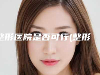 整形医院是否可行(整形医院可以做手术吗)