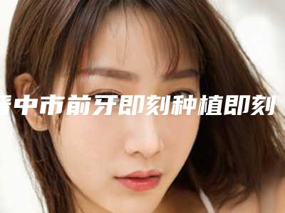 晋中市前牙即刻种植即刻修复医生排行榜top10口碑对比-晋中市前牙即刻种植即刻修复口腔医生