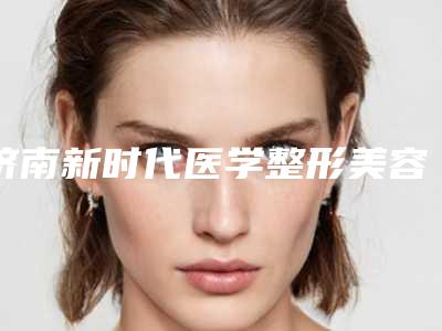 济南新时代医学整形美容医院程宝安