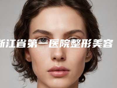 浙江省第一医院整形美容外科,浙江中医药大学附属第一医院医学整形美容中心公立私立pk详情