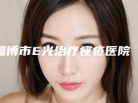 淄博市E光治疗痤疮医院口碑榜top10强新版发布(淄博市E光治疗痤疮整形医院)