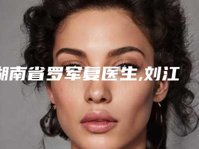 湖南省罗军复医生,刘江医生凭口碑那个好呢