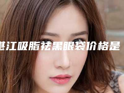 湛江吸脂祛黑眼袋价格是多少与什么有关呢