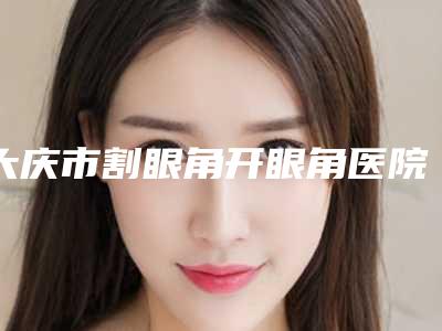 大庆市割眼角开眼角医院上榜名单前十名哪家技术比较好(哈医大五院(大庆市人民医院)整形科是良心)