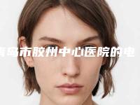 青岛市胶州中心医院的电话-徐义松医生,胡中华医生各大技术优势