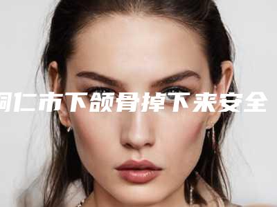 铜仁市下颌骨掉下来安全的整形医院-铜仁韩美时光医疗美容门诊部实力好不好