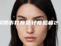 铜陵市打瘦脸针瘦脸痛2025价格明细表展示(2025年3月均价为:4734元)