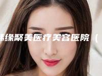 韩缘聚美医疗美容医院(沈阳韩缘聚美医疗美容医院),沈阳孙兵医疗美容技术实力、口碑评价、价格表PK