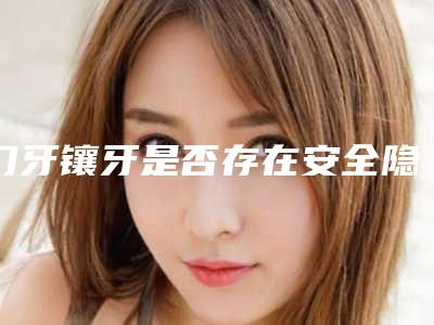 门牙镶牙是否存在安全隐患
