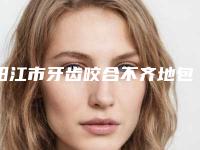 阳江市牙齿咬合不齐地包天价格(价目)表本院全新-阳江市牙齿咬合不齐地包天价格