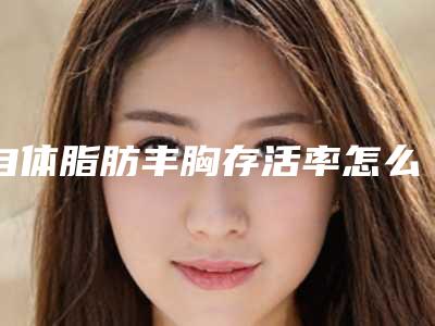 自体脂肪丰胸存活率怎么样 自体脂肪填充是不是越多越好呢?