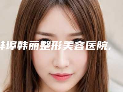 蚌埠韩丽整形美容医院,蚌埠市德尔美客欣悦医疗美容门诊你更看好哪一家