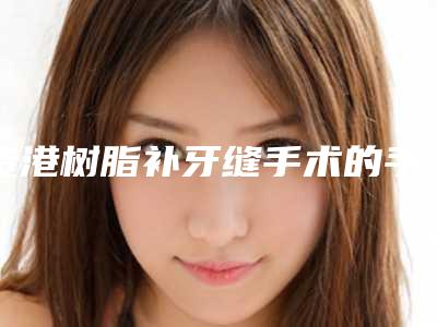 贵港树脂补牙缝手术的手术后效果好不好