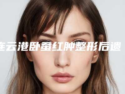 连云港卧蚕红肿整形后遗症主要体现在什么方面