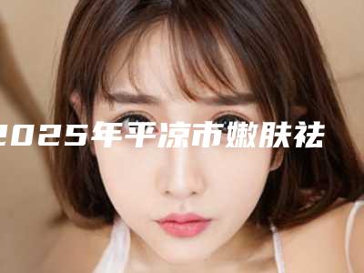 2025年平凉市嫩肤祛痘整形医院排行榜口碑好的是哪家